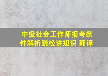 中级社会工作师报考条件解析晓松讲知识 翻译